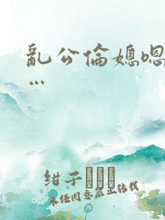 乱公伦媳嗯…啊…