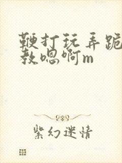 鞭打玩弄跪趴调教嗯啊m