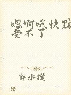 嗯啊哦快点用力受不了