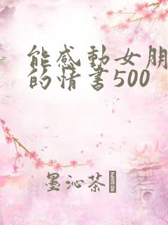 能感动女朋友哭的情书500
