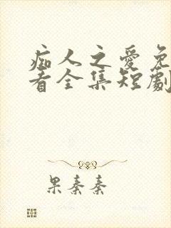 痴人之爱免费观看全集短剧