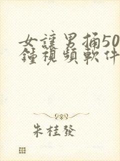 女让男捅50分钟视频软件