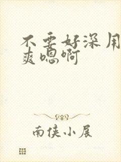 不要好深用力好爽嗯啊