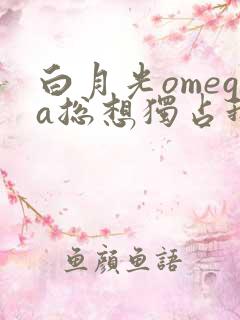 白月光omega总想独占我gl免费阅读