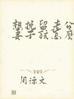 想挽留老公婚姻妻子该怎么做