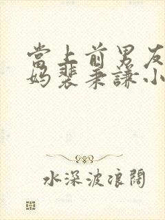 当上前男友的后妈裴秉谦小说