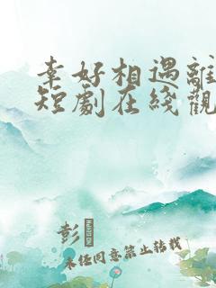 幸好相遇离婚时短剧在线观看全集