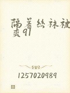 隔着丝袜被c好爽91