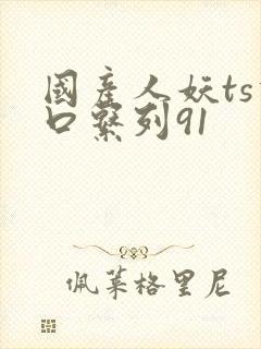 国产人妖ts重口系列91