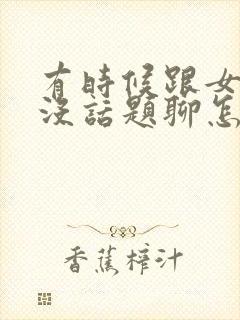 有时候跟女朋友没话题聊怎么办