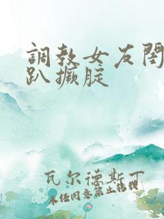 调教女友闺蜜跪趴撅腚