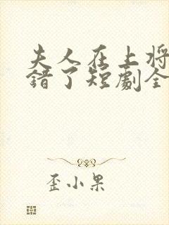 夫人在上将军知错了短剧全集