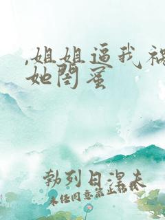 ,姐姐逼我祸害她闺蜜