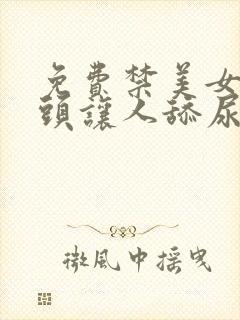 免费禁美女露奶头让人舔尿口