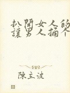 扒开女人的尿口让男人捅个爽