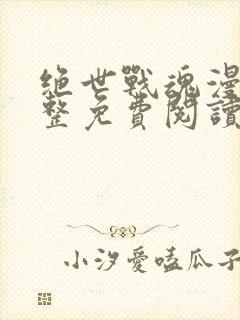 绝世战魂漫画完整免费阅读下拉式六漫画