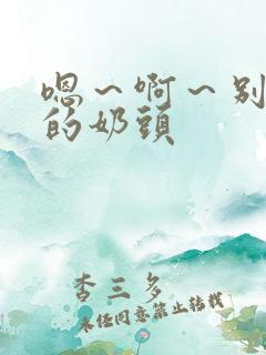 嗯～啊～别揉我的奶头