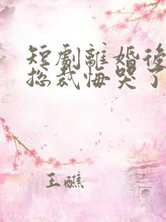 短剧离婚后绝色总裁悔哭了免费观看