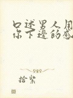 口述男人用嘴亲你下边的感觉