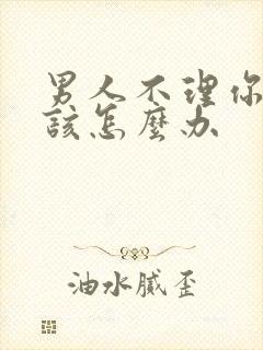 男人不理你时应该怎么办