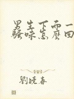 男生下面一股尿骚味怎么回事