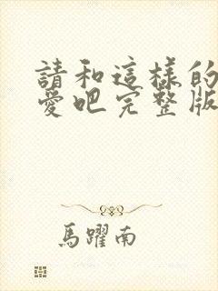 请和这样的我恋爱吧完整版免费观看