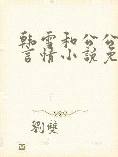 韩雪和公公老谢言情小说免费阅读全文