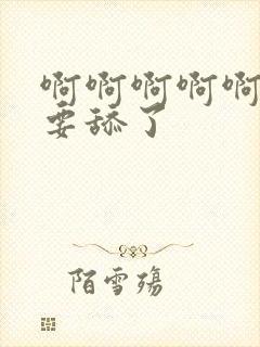 啊啊啊啊啊啊不要舔了