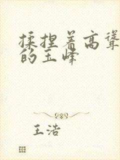 揉捏着高耸浑圆的玉峰