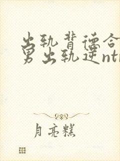 出轨背德合集(男出轨逆ntr)