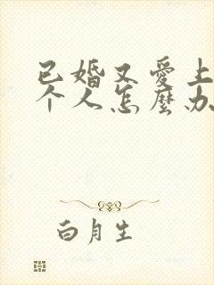 已婚又爱上另一个人怎么办