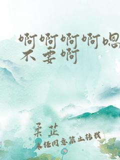 啊啊啊啊嗯嗯嗯不要啊