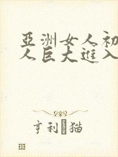 亚洲女人初尝黑人巨大进入