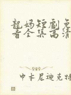 龙妈短剧免费观看全集高清