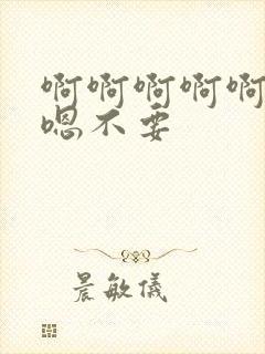 啊啊啊啊啊嗯嗯嗯不要