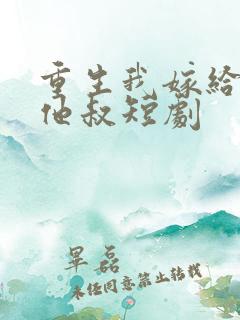 重生我嫁给前任他叔短剧