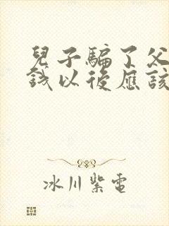 儿子骗了父母的钱以后应该怎么办