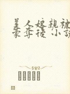 美人娘亲被强取豪夺后 小说免费阅读