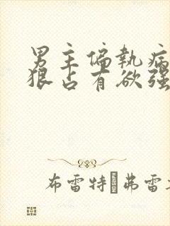 男主偏执病态阴狠占有欲强小说