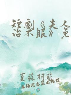 短剧《夫人她专治不服》免费观看全集