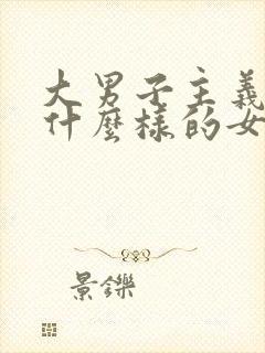 大男子主义喜欢什么样的女人