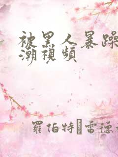 被黑人暴躁到高潮视频