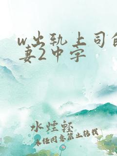 w出轨上司的人妻2中字