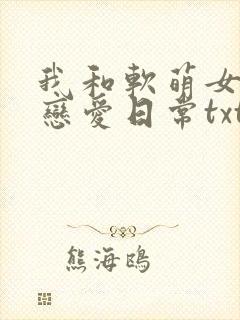 我和软萌女友的恋爱日常txt全集下载