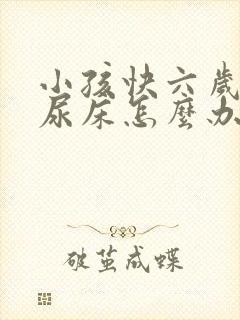 小孩快六岁了还尿床怎么办