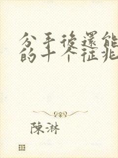 分手后还能挽回的十个征兆