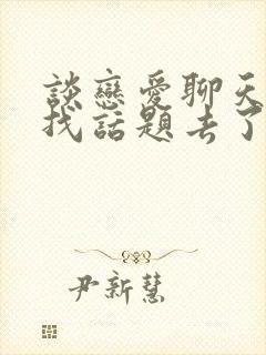 谈恋爱聊天怎么找话题去了解男人