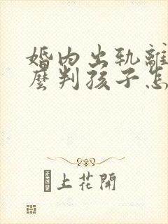 婚内出轨离婚怎么判孩子怎么分