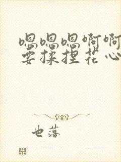 嗯嗯嗯啊啊啊不要揉捏花心