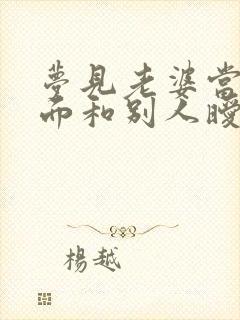 梦见老婆当自己面和别人暧昧